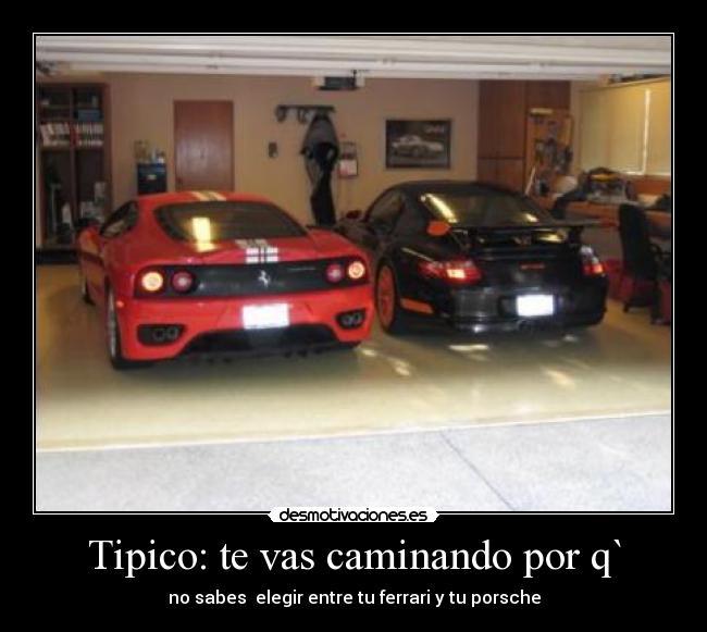 Tipico: te vas caminando por q` - no sabes  elegir entre tu ferrari y tu porsche