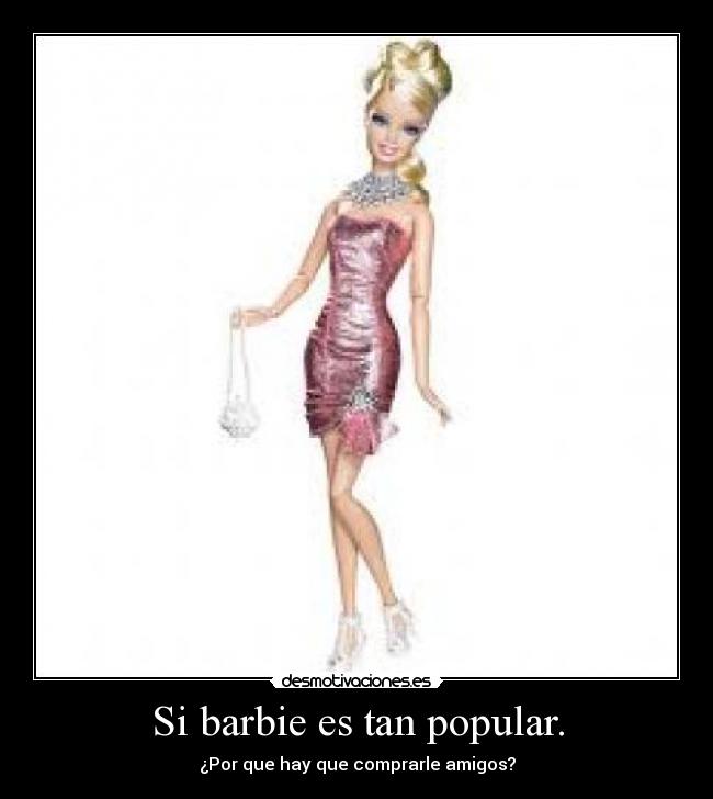 Si barbie es tan popular. - Por que hay que comprarle amigos?