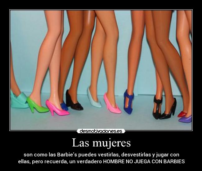 Las mujeres - son como las Barbies puedes vestirlas, desvestirlas y jugar con
ellas, pero recuerda, un verdadero HOMBRE NO JUEGA CON BARBIES