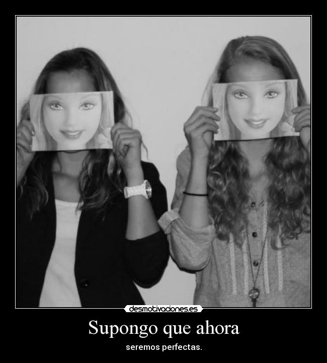 Supongo que ahora - seremos perfectas.