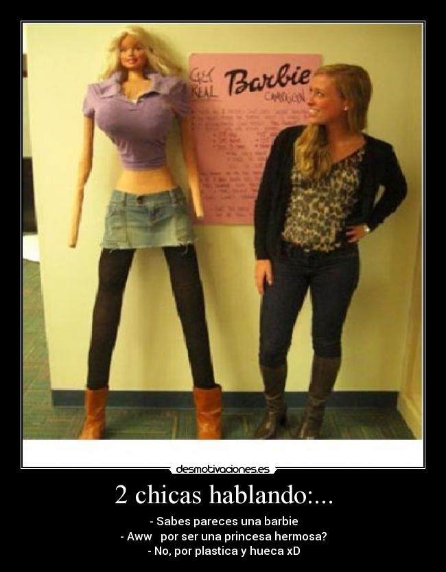 2 chicas hablando:... - - Sabes pareces una barbie
- Aww ♥ por ser una princesa hermosa?
- No, por plastica y hueca xD