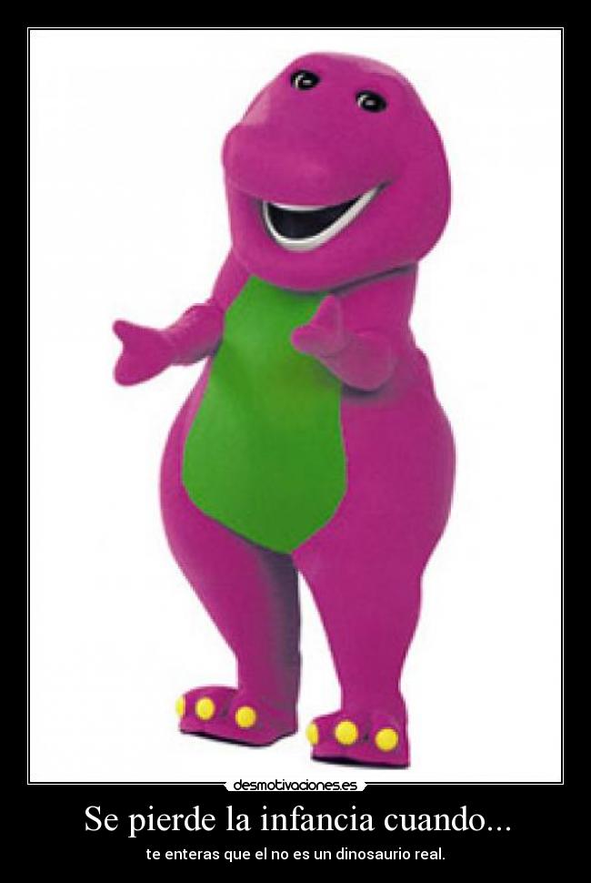 Se pierde la infancia cuando... - te enteras que el no es un dinosaurio real.