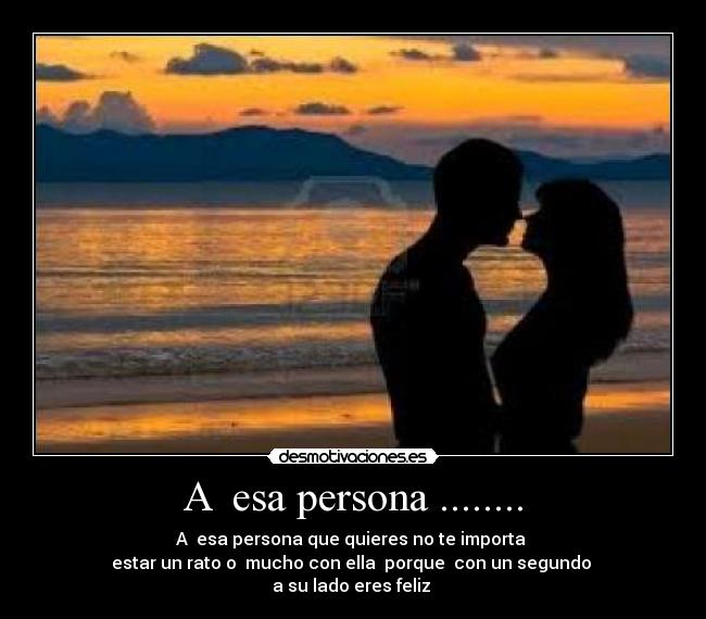 A  esa persona ........ - A  esa persona que quieres no te importa 
estar un rato o  mucho con ella  porque  con un segundo 
a su lado eres feliz 