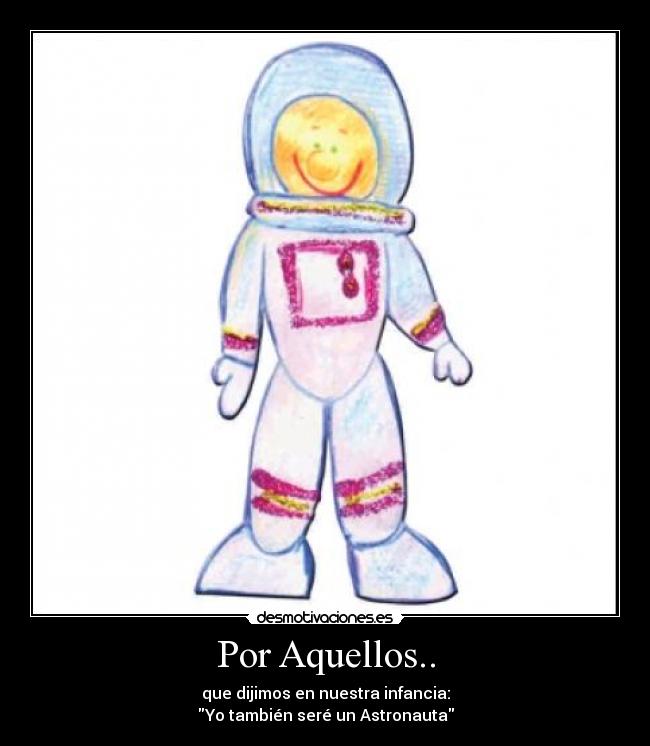 Por Aquellos.. - que dijimos en nuestra infancia:
Yo también seré un Astronauta