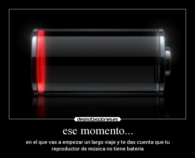 ese momento... - en el que vas a empezar un largo viaje y te das cuenta que tu
reproductor de música no tiene batería