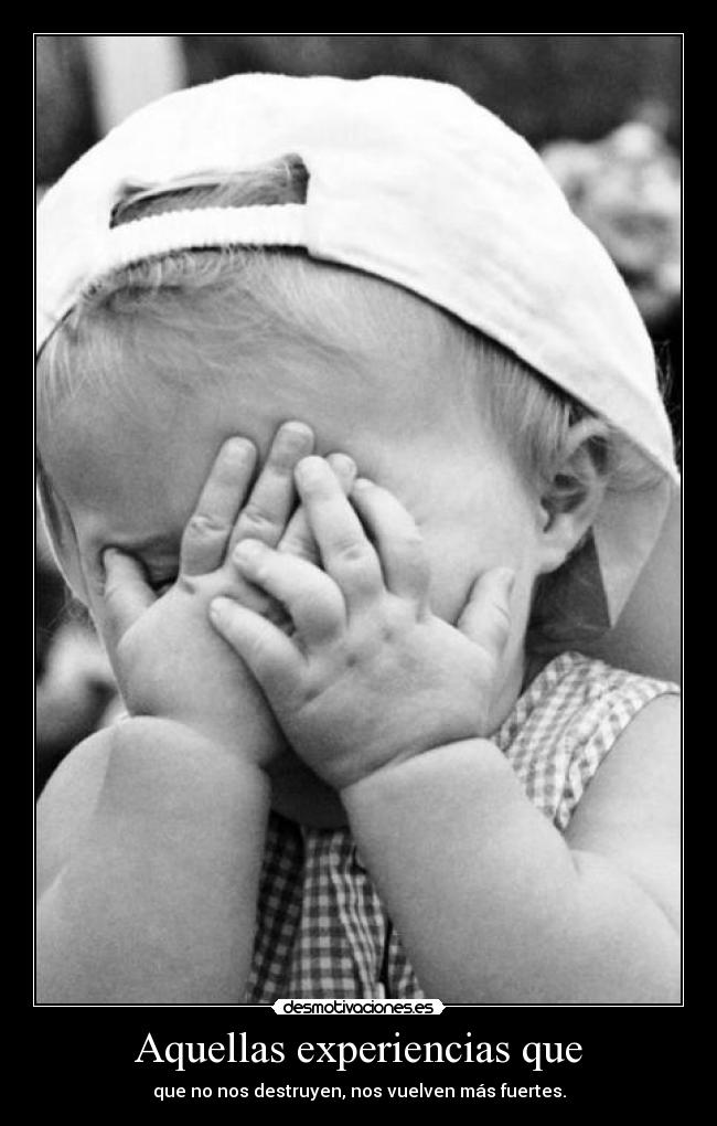 Aquellas experiencias que - que no nos destruyen, nos vuelven más fuertes.