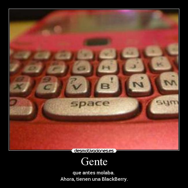 Gente - que antes molaba. 
Ahora, tienen una BlackBerry.