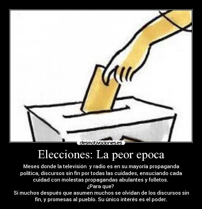 Elecciones: La peor epoca - Meses donde la televisión  y radio es en su mayoría propaganda
política, discursos sin fin por todas las cuidades, ensuciando cada
cuidad con molestas propagandas abulantes y folletos. 
¿Para que? 
Si muchos después que asumen muchos se olvidan de los discursos sin
fin, y promesas al pueblo. Su único interés es el poder.