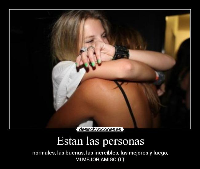 Estan las personas - normales, las buenas, las increíbles, las mejores y luego,
MI MEJOR AMIGO (L).