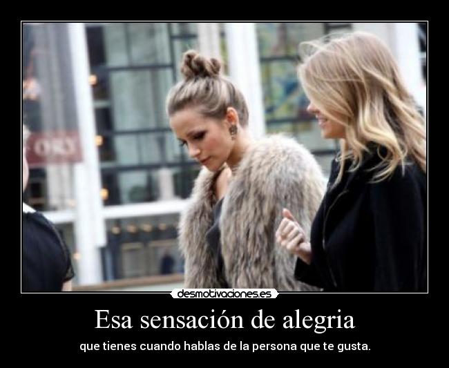 Esa sensación de alegria - que tienes cuando hablas de la persona que te gusta.