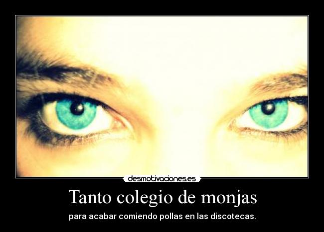 Tanto colegio de monjas - para acabar comiendo pollas en las discotecas.