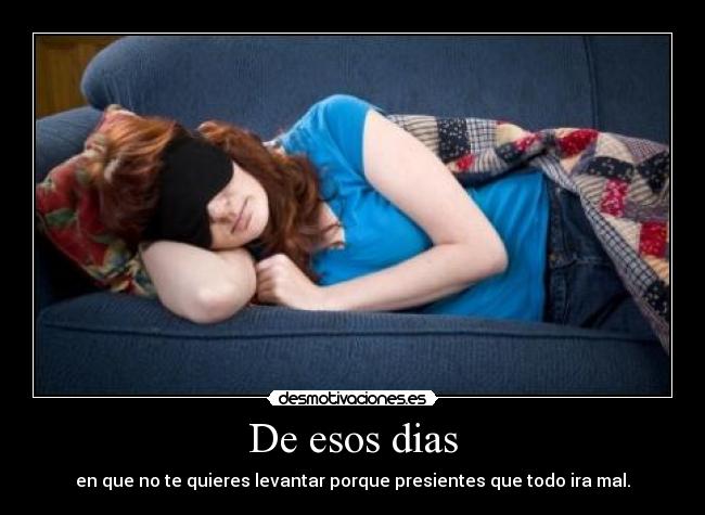 De esos dias - en que no te quieres levantar porque presientes que todo ira mal.