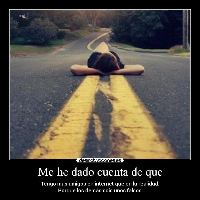Me he dado cuenta de que - Tengo más amigos en internet que en la realidad.
Porque los demás sois unos falsos.