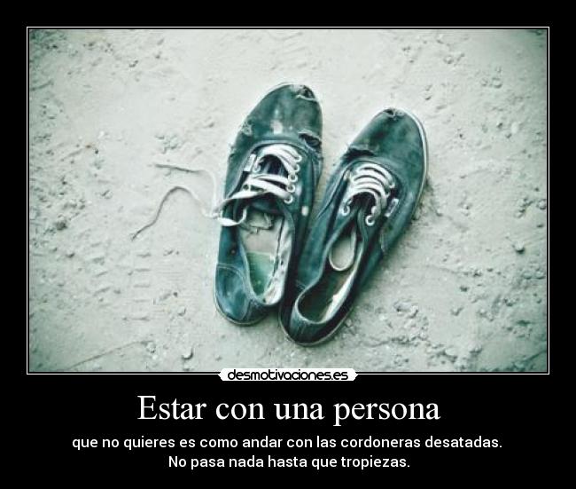 Estar con una persona - que no quieres es como andar con las cordoneras desatadas. 
No pasa nada hasta que tropiezas.