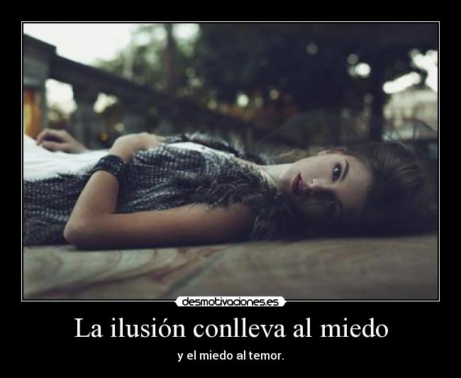 La ilusión conlleva al miedo - y el miedo al temor.