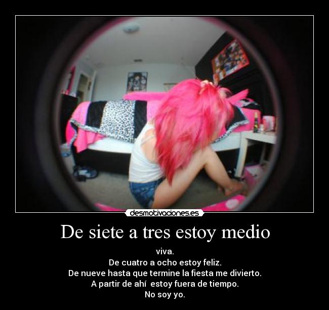 De siete a tres estoy medio - viva.
De cuatro a ocho estoy feliz.
De nueve hasta que termine la fiesta me divierto.
A partir de ahí  estoy fuera de tiempo.
No soy yo.