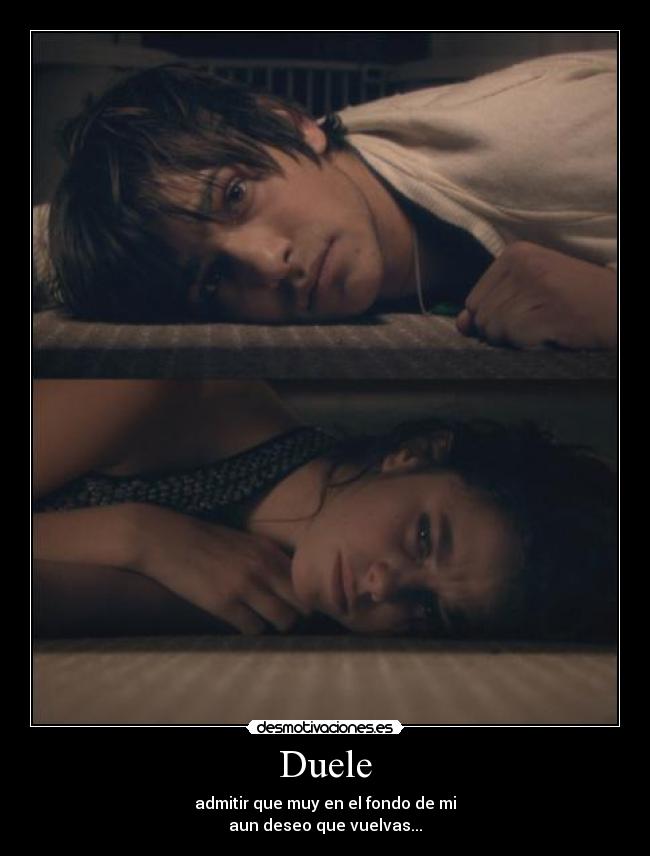 Duele - admitir que muy en el fondo de mi
aun deseo que vuelvas...