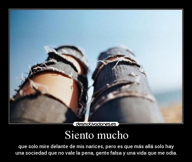 Siento mucho - que solo mire delante de mis narices, pero es que más allá solo hay
una sociedad que no vale la pena, gente falsa y una vida que me odia.