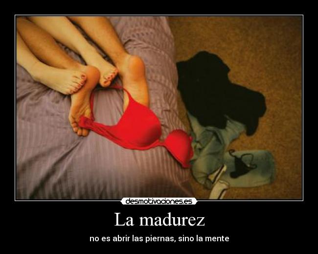 La madurez - no es abrir las piernas, sino la mente