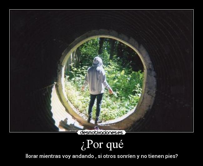 ¿Por qué - llorar mientras voy andando , si otros sonríen y no tienen pies?