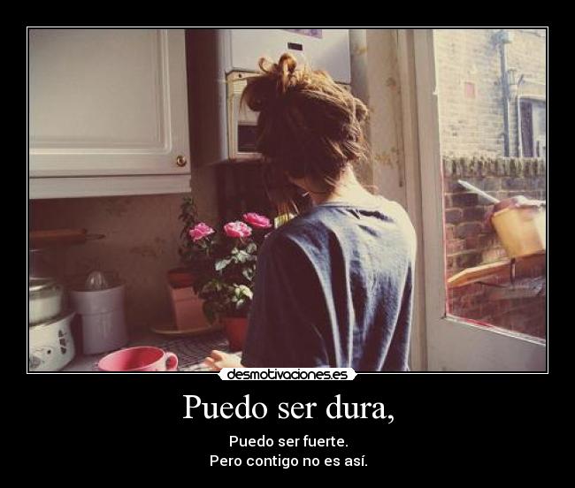 Puedo ser dura, - Puedo ser fuerte.
Pero contigo no es así.