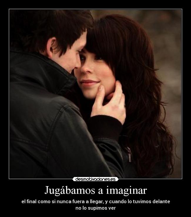 Jugábamos a imaginar - el final como si nunca fuera a llegar, y cuando lo tuvimos delante
no lo supimos ver