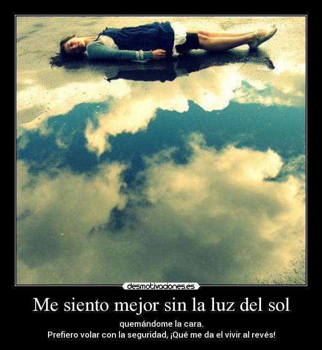 Me siento mejor sin la luz del sol - quemándome la cara.
Prefiero volar con la seguridad, ¡Qué me da el vivir al revés!