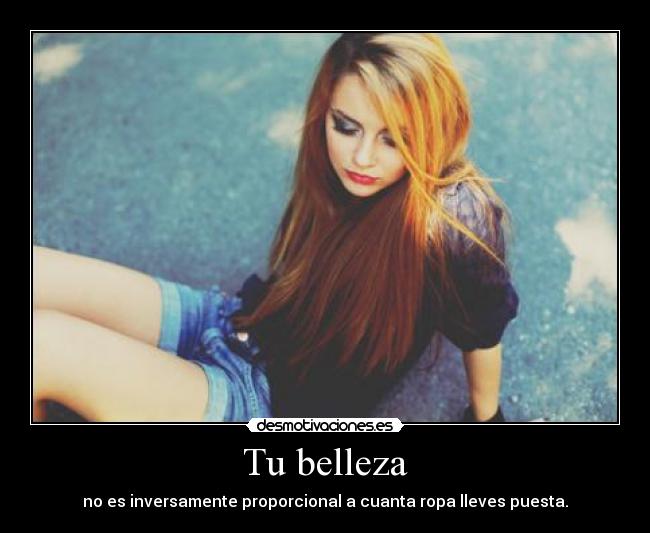 Tu belleza - no es inversamente proporcional a cuanta ropa lleves puesta.