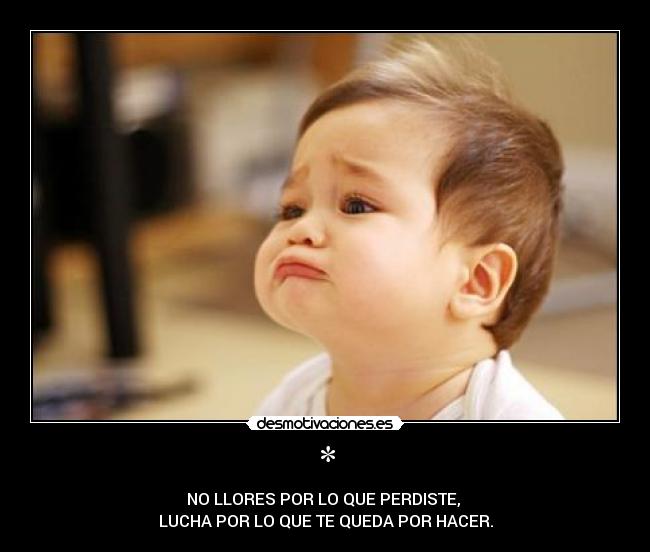 * - NO LLORES POR LO QUE PERDISTE,
LUCHA POR LO QUE TE QUEDA POR HACER.