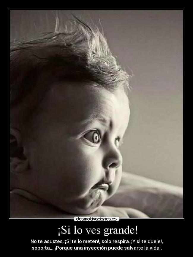 ¡Si lo ves grande! - No te asustes. ¡Si te lo meten!, solo respira. ¡Y si te duele!,
soporta... ¡Porque una inyección puede salvarte la vida!.
