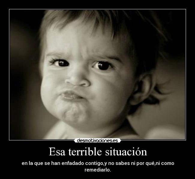 Esa terrible situación - en la que se han enfadado contigo,y no sabes ni por qué,ni como remediarlo.