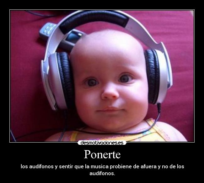 Ponerte - los audífonos y sentir que la musica probiene de afuera y no de los audífonos.