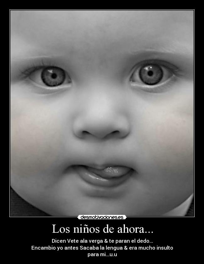 Los niños de ahora... - Dicen Vete ala verga & te paran el dedo...
Encambio yo antes Sacaba la lengua & era mucho insulto
para mi...u.u