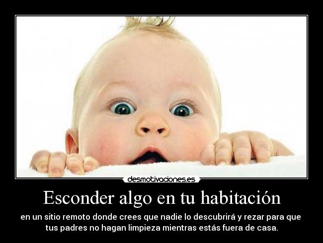 Esconder algo en tu habitación - en un sitio remoto donde crees que nadie lo descubrirá y rezar para que 
tus padres no hagan limpieza mientras estás fuera de casa.