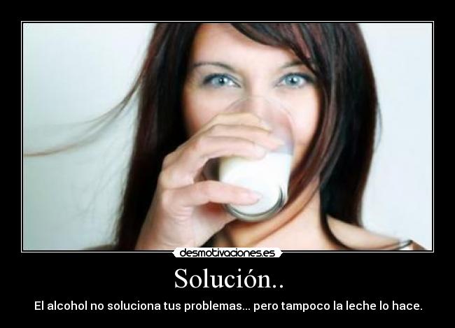 Solución.. - El alcohol no soluciona tus problemas... pero tampoco la leche lo hace.