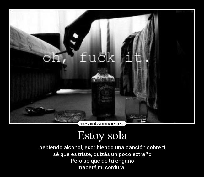 Estoy sola - bebiendo alcohol, escribiendo una canción sobre ti
sé que es triste, quizás un poco extraño
Pero sé que de tu engaño
nacerá mi cordura.