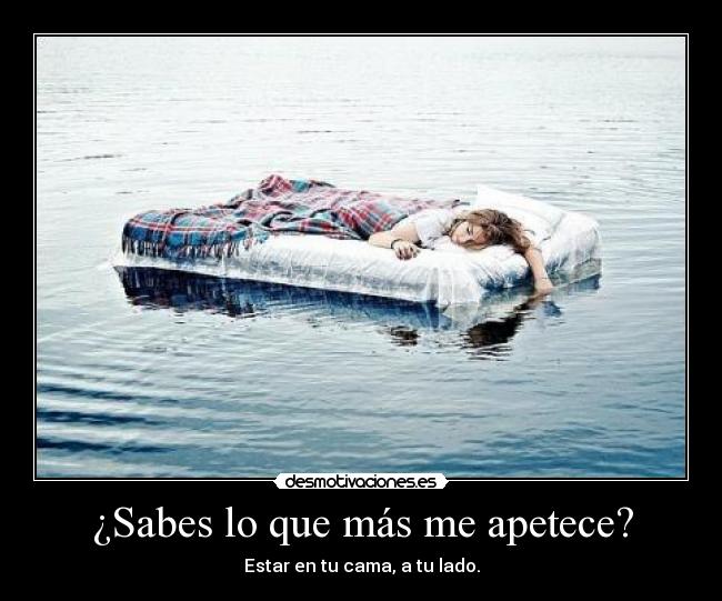 ¿Sabes lo que más me apetece? - Estar en tu cama, a tu lado.