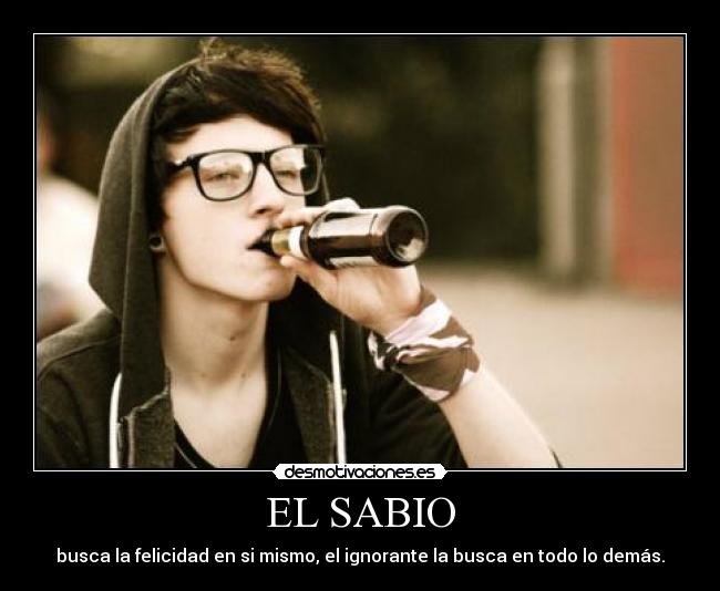 EL SABIO - busca la felicidad en si mismo, el ignorante la busca en todo lo demás.