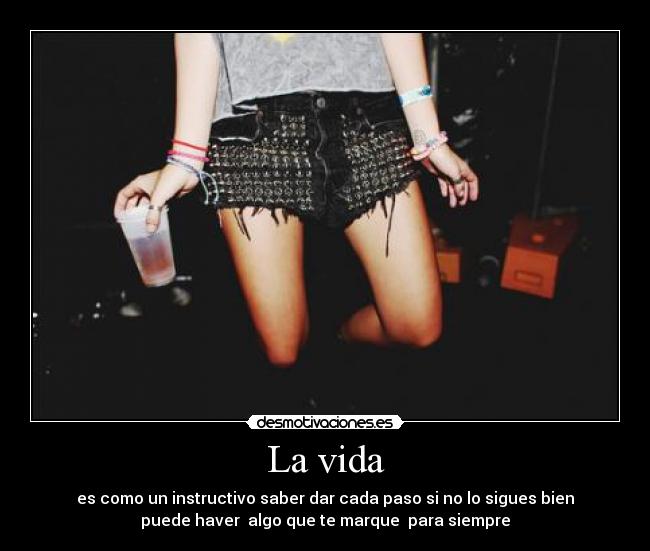 La vida - es como un instructivo saber dar cada paso si no lo sigues bien
puede haver algo que te marque para siempre