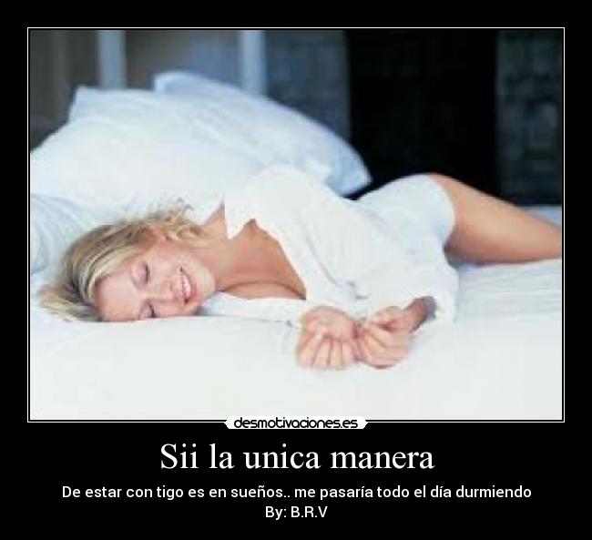 Sii la unica manera - De estar con tigo es en sueños.. me pasaría todo el día durmiendo By: B.R.V