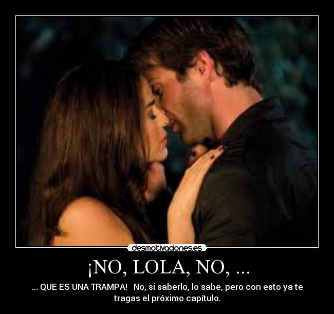 ¡NO, LOLA, NO, ... - ... QUE ES UNA TRAMPA!   No, si saberlo, lo sabe, pero con esto ya te
tragas el próximo capítulo.