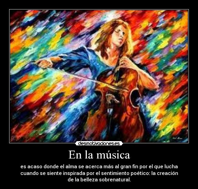 En la música - es acaso donde el alma se acerca más al gran fin por el que lucha
cuando se siente inspirada por el sentimiento poético: la creación
de la belleza sobrenatural.