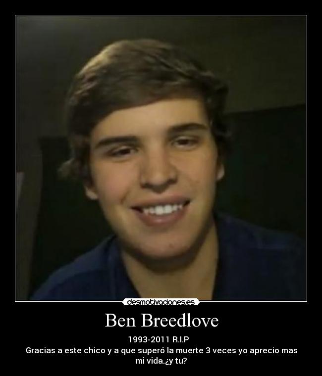 Ben Breedlove - 1993-2011 R.I.P
Gracias a este chico y a que superó la muerte 3 veces yo aprecio mas mi vida.¿y tu?