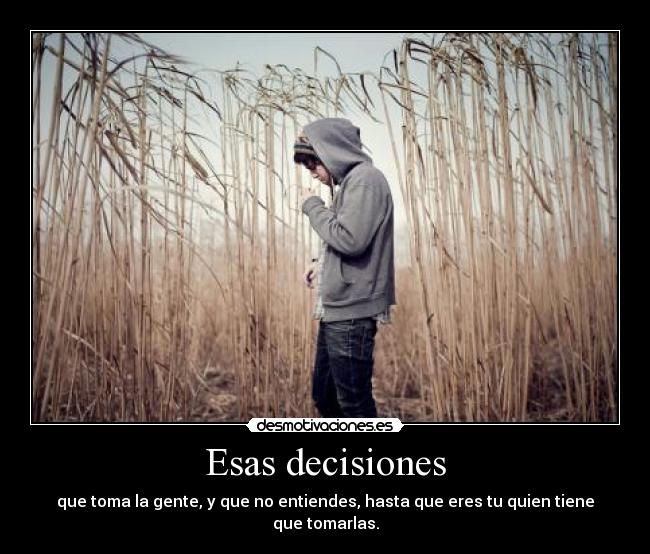 Esas decisiones - que toma la gente, y que no entiendes, hasta que eres tu quien tiene que tomarlas.
