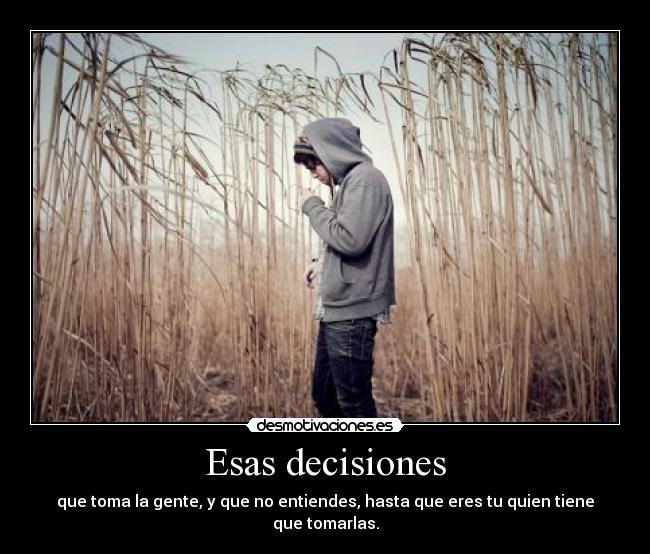 Esas decisiones - que toma la gente, y que no entiendes, hasta que eres tu quien tiene que tomarlas.