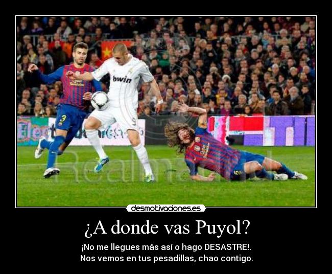 ¿A donde vas Puyol? - ¡No me llegues más así o hago DESASTRE!.
Nos vemos en tus pesadillas, chao contigo.