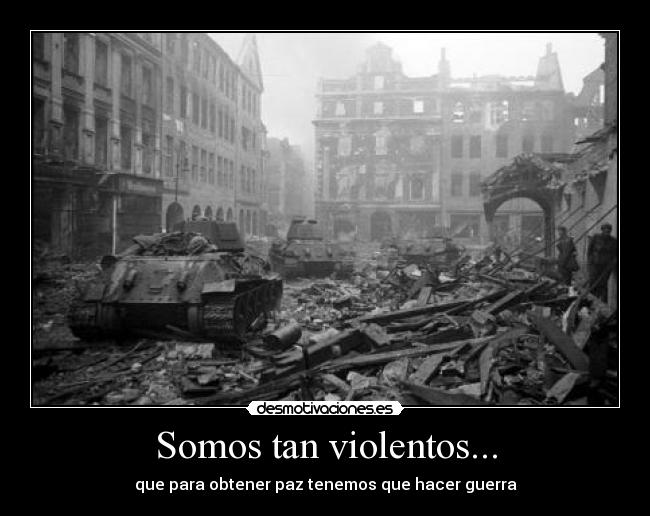 Somos tan violentos... - que para obtener paz tenemos que hacer guerra