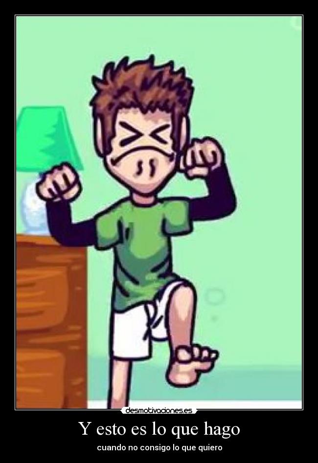 Y esto es lo que hago - cuando no consigo lo que quiero