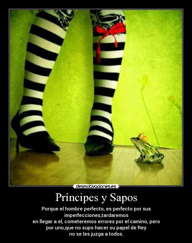Príncipes y Sapos - Porque el hombre perfecto, es perfecto por sus imperfecciones,tardaremos
en llegar a el, cometeremos errores por el camino, pero
por uno,que no supo hacer su papel de Rey
no se les juzga a todos.