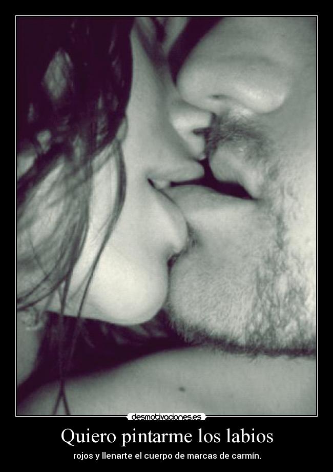 Quiero pintarme los labios - rojos y llenarte el cuerpo de marcas de carmín.